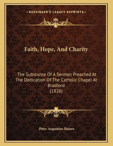 Cover image for Faith, Hope, and Charity: The Substance of a Sermon Preached at the Dedication of the Catholic Chapel at Bradford (1826)