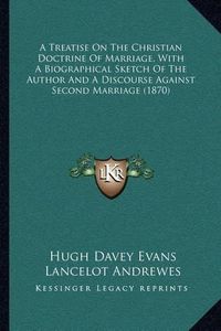 Cover image for A Treatise on the Christian Doctrine of Marriage, with a Biographical Sketch of the Author and a Discourse Against Second Marriage (1870)