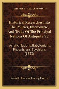 Cover image for Historical Researches Into the Politics, Intercourse, and Trade of the Principal Nations of Antiquity V2: Asiatic Nations, Babylonians, Phoenicians, Scythians (1833)