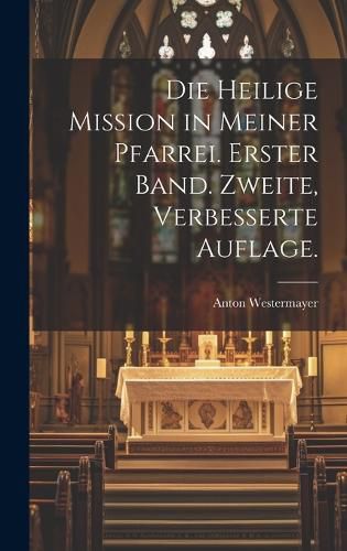 Cover image for Die heilige Mission in meiner Pfarrei. Erster Band. Zweite, verbesserte Auflage.
