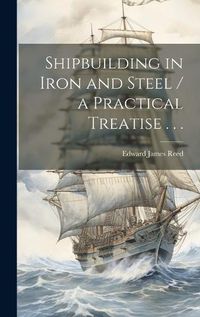 Cover image for Shipbuilding in Iron and Steel / a Practical Treatise . . .