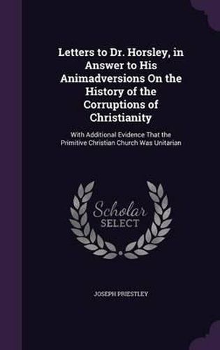 Cover image for Letters to Dr. Horsley, in Answer to His Animadversions on the History of the Corruptions of Christianity: With Additional Evidence That the Primitive Christian Church Was Unitarian