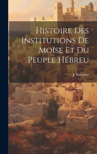 Cover image for Histoire des Institutions de Moise et du Peuple Hebreu