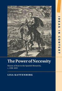 Cover image for The Power of Necessity: Reason of State in the Spanish Monarchy, c. 1590-1650