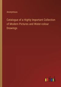Cover image for Catalogue of a Highly Important Collection of Modern Pictures and Water-colour Drawings