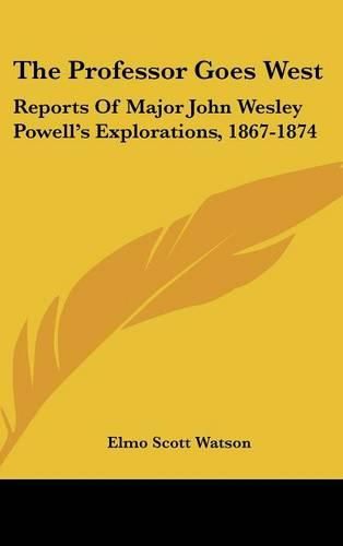 Cover image for The Professor Goes West: Reports of Major John Wesley Powell's Explorations, 1867-1874