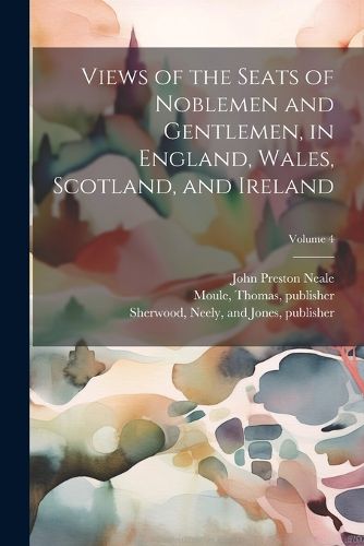 Views of the Seats of Noblemen and Gentlemen, in England, Wales, Scotland, and Ireland; Volume 4