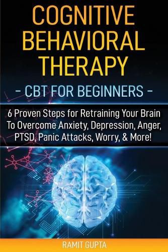 Cover image for Cognitive Behavioral Therapy: CBT for Beginners - 6 Proven Steps for Retraining Your Brain To Overcome Anxiety, Depression, Anger, PTSD, Panic Attacks, Worry, & More!