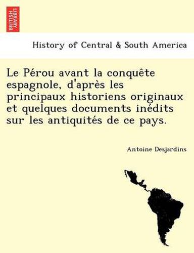 Cover image for Le Pe Rou Avant La Conque Te Espagnole, D'Apre S Les Principaux Historiens Originaux Et Quelques Documents Ine Dits Sur Les Antiquite S de Ce Pays.