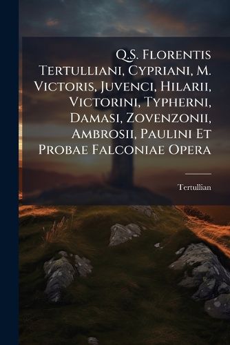 Cover image for Q.S. Florentis Tertulliani, Cypriani, M. Victoris, Juvenci, Hilarii, Victorini, Typherni, Damasi, Zovenzonii, Ambrosii, Paulini Et Probae Falconiae Opera