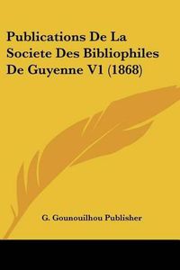 Cover image for Publications de La Societe Des Bibliophiles de Guyenne V1 (1868)