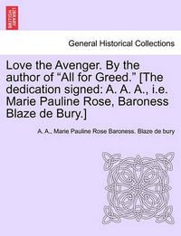Cover image for Love the Avenger. by the Author of  All for Greed.  [The Dedication Signed: A. A. A., i.e. Marie Pauline Rose, Baroness Blaze de Bury.]