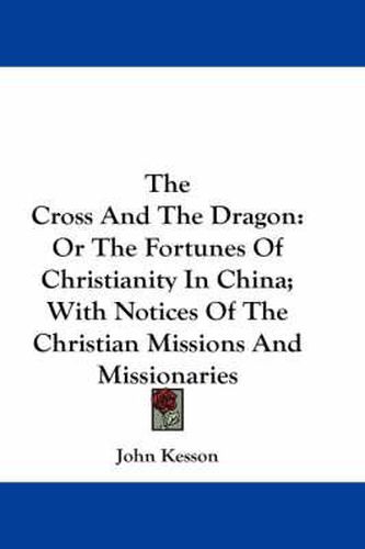 Cover image for The Cross and the Dragon: Or the Fortunes of Christianity in China; With Notices of the Christian Missions and Missionaries