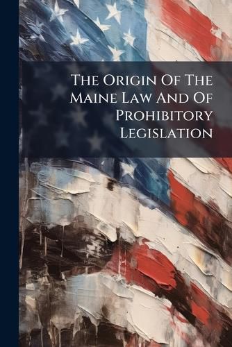 The Origin Of The Maine Law And Of Prohibitory Legislation
