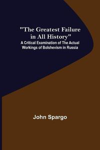 Cover image for The Greatest Failure in All History; A Critical Examination of the Actual Workings of Bolshevism in Russia