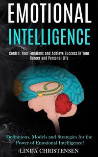 Cover image for Emotional Intelligence: Control Your Emotions and Achieve Success in Your Career and Personal Life (Definitions, Models and Strategies for the Power of Emotional Intelligence!)