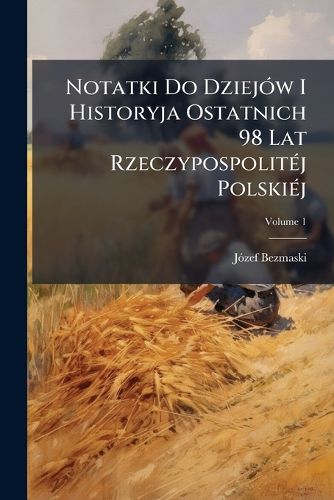 Cover image for Notatki Do Dziej W I Historyja Ostatnich 98 Lat Rzeczypospolit J Polski J, Volume 1