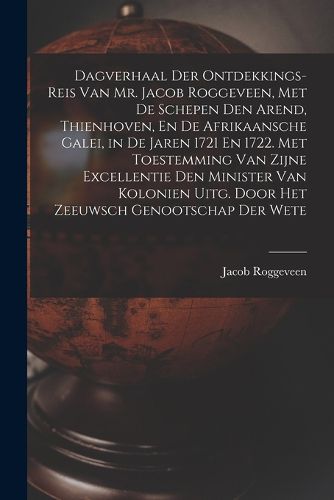 Cover image for Dagverhaal Der Ontdekkings-Reis Van Mr. Jacob Roggeveen, Met De Schepen Den Arend, Thienhoven, En De Afrikaansche Galei, in De Jaren 1721 En 1722. Met Toestemming Van Zijne Excellentie Den Minister Van Kolonien Uitg. Door Het Zeeuwsch Genootschap Der Wete