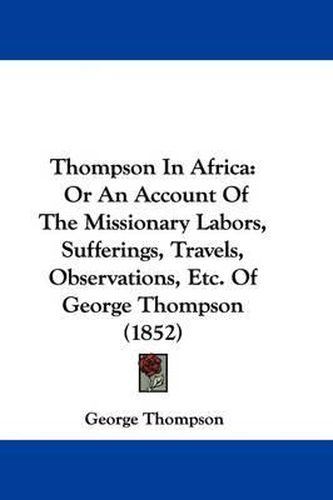 Cover image for Thompson In Africa: Or An Account Of The Missionary Labors, Sufferings, Travels, Observations, Etc. Of George Thompson (1852)