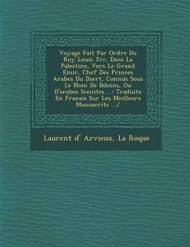 Voyage Fait Par Ordre Du Roy Louis XIV, Dans La Palestine, Vers Le Grand Emir, Chef Des Princes Arabes Du D Sert, Connus Sous Le Nom de B Do Ins, Ou D'Arabes Scenites ...: Traduite En Fran Ais Sur Les Meilleurs Manuscrits .../