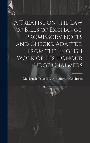 A Treatise on the law of Bills of Exchange, Promissory Notes and Checks. Adapted From the English Work of His Honour Judge Chalmers