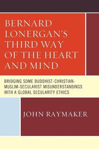 Cover image for Bernard Lonergan's Third Way of the Heart and Mind: Bridging Some Buddhist-Christian-Muslim-Secularist Misunderstandings with a Global Secularity Ethics