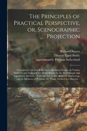 The Principles of Practical Perspective, or, Scenographic Projection: Containing Universal Rules for Delineating Designs on Various Surfaces, and Taking Views From Nature by the Most Simple and Expeditious Methods: to Which Are Added, Rules For...