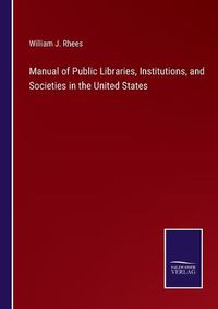 Cover image for Manual of Public Libraries, Institutions, and Societies in the United States