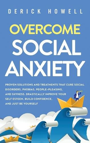 Cover image for Overcome Social Anxiety: Proven Solutions and Treatments That Cure Social Disorders, Phobias, People-Pleasing, and Shyness. Drastically Improve Your Self Esteem, Build Confidence, and Be Yourself