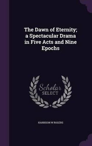 Cover image for The Dawn of Eternity; A Spectacular Drama in Five Acts and Nine Epochs