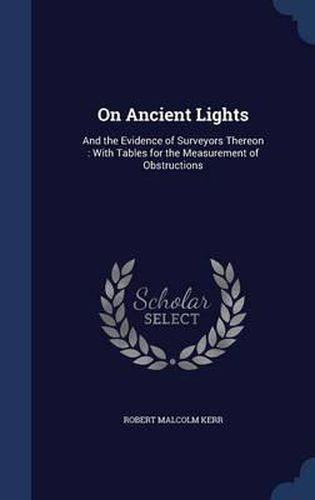 Cover image for On Ancient Lights: And the Evidence of Surveyors Thereon: With Tables for the Measurement of Obstructions