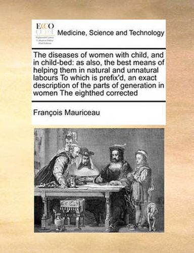 Cover image for The Diseases of Women with Child, and in Child-Bed: As Also, the Best Means of Helping Them in Natural and Unnatural Labours to Which Is Prefix'd, an Exact Description of the Parts of Generation in Women the Eighthed Corrected