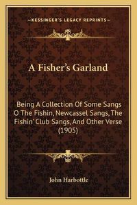 Cover image for A Fishera Acentsacentsa A-Acentsa Acentss Garland: Being a Collection of Some Sangs O the Fishin, Newcassel Sangs, the Fishina Acentsacentsa A-Acentsa Acents Club Sangs, and Other Verse (1905)