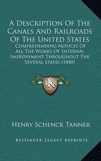 Cover image for A Description of the Canals and Railroads of the United States: Comprehending Notices of All the Works of Internal Improvement Throughout the Several States (1840)