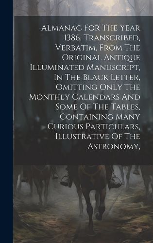 Cover image for Almanac For The Year 1386, Transcribed, Verbatim, From The Original Antique Illuminated Manuscript, In The Black Letter, Omitting Only The Monthly Calendars And Some Of The Tables, Containing Many Curious Particulars, Illustrative Of The Astronomy,