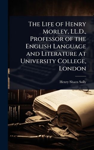The Life of Henry Morley, LL.D., Professor of the English Language and Literature at University College, London