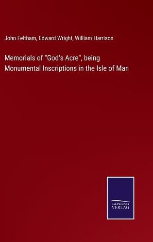 Memorials of God's Acre, being Monumental Inscriptions in the Isle of Man