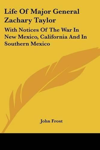 Life of Major General Zachary Taylor: With Notices of the War in New Mexico, California and in Southern Mexico