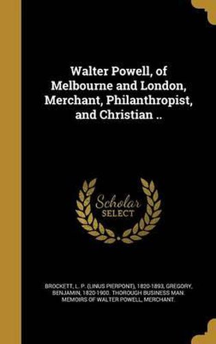 Cover image for Walter Powell, of Melbourne and London, Merchant, Philanthropist, and Christian ..