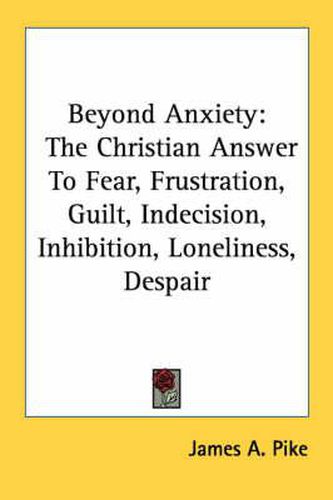 Beyond Anxiety: The Christian Answer to Fear, Frustration, Guilt, Indecision, Inhibition, Loneliness, Despair