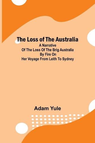 The Loss of the Australia; A narrative of the loss of the brig Australia by fire on her voyage from Leith to Sydney