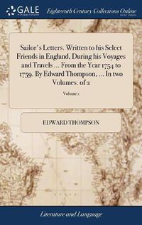 Cover image for Sailor's Letters. Written to his Select Friends in England, During his Voyages and Travels ... From the Year 1754 to 1759. By Edward Thompson, ... In two Volumes. of 2; Volume 1