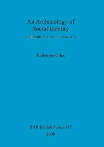 An Archaeology of Social Identity: Guildhalls in York, c. 1350-1630