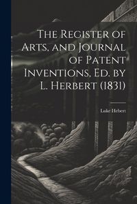 Cover image for The Register of Arts, and Journal of Patent Inventions, Ed. by L. Herbert (1831)