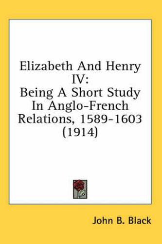 Cover image for Elizabeth and Henry IV: Being a Short Study in Anglo-French Relations, 1589-1603 (1914)