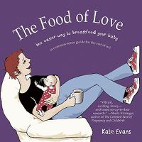 Cover image for The Food of Love: The Easier Way to Breastfeed Your Baby