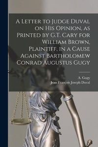 Cover image for A Letter to Judge Duval on His Opinion, as Printed by G.T. Cary for William Brown, Plaintiff, in a Cause Against Bartholomew Conrad Augustus Gugy [microform]