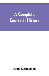 Cover image for A complete course in history: new manual of general history: with particular attention to ancient and modern civilization: with numerous engravings and maps: for the use of colleges, high schools, academies