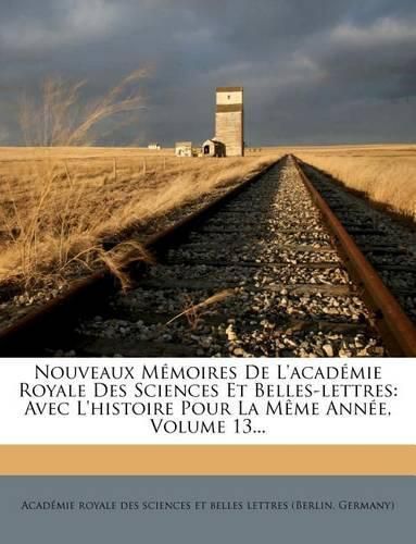 Nouveaux M Moires de L'Acad Mie Royale Des Sciences Et Belles-Lettres: Avec L'Histoire Pour La M Me Ann E, Volume 13...