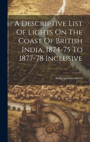 Cover image for A Descriptive List Of Lights On The Coast Of British India, 1874-75 To 1877-78 Inclusive